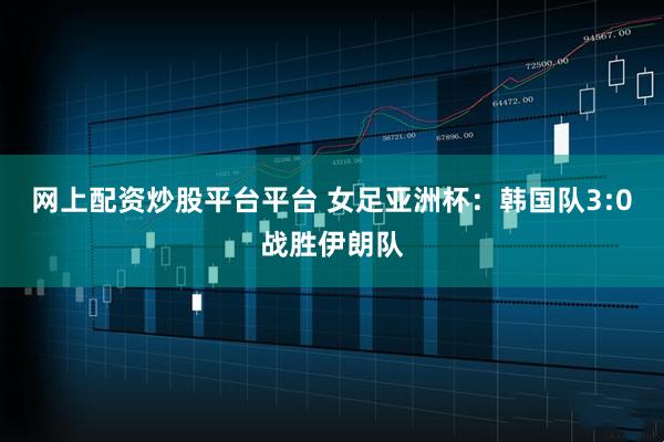 网上配资炒股平台平台 女足亚洲杯：韩国队3:0战胜伊朗队