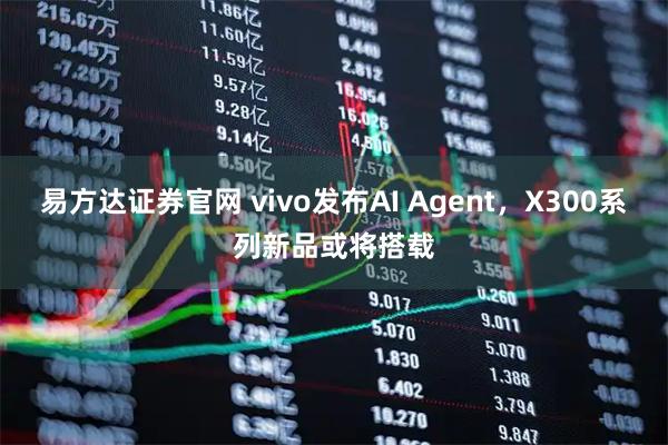 易方达证券官网 vivo发布AI Agent，X300系列新品或将搭载