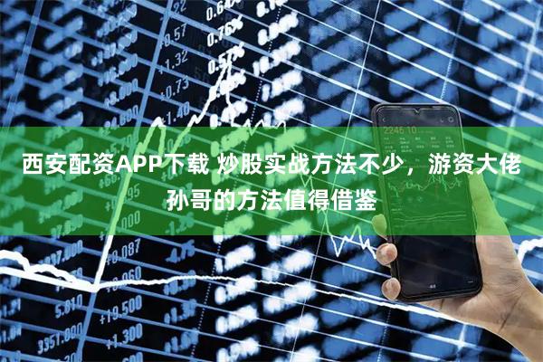 西安配资APP下载 炒股实战方法不少，游资大佬孙哥的方法值得借鉴