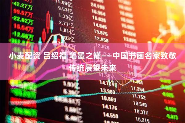 小麦配资 吕绍福 笔墨之巅——中国书画名家致敬传统展望未来