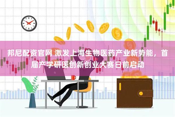 邦尼配资官网 激发上海生物医药产业新势能，首届产学研医创新创业大赛日前启动