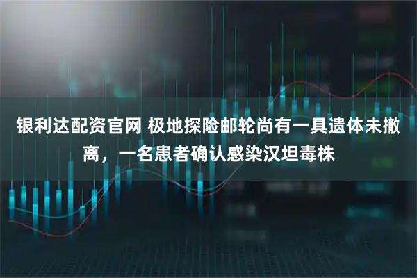 银利达配资官网 极地探险邮轮尚有一具遗体未撤离，一名患者确认感染汉坦毒株