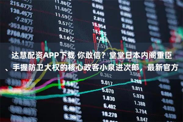 达慧配资APP下载 你敢信？堂堂日本内阁重臣、手握防卫大权的核心政客小泉进次郎，最新官方